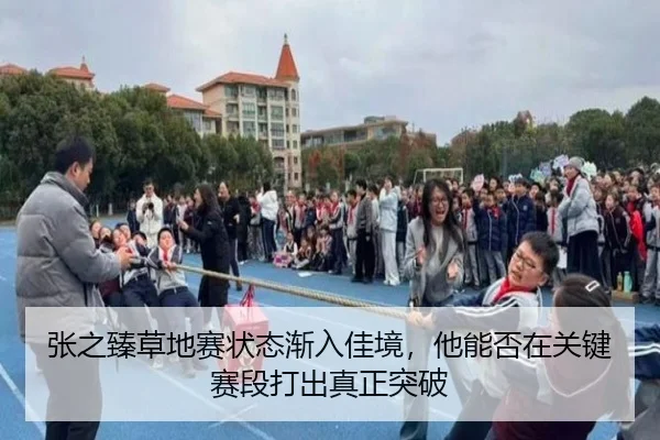 张之臻草地赛状态渐入佳境，他能否在关键赛段打出真正突破